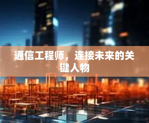 通信工程师,连接未来的关键人物 通信工程师,连接未来的关键人物