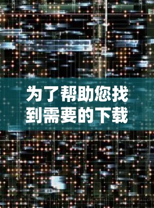 为了帮助您找到需要的下载地址,您需要提供一些具体的信息,包括您要下载的文件类型、来源、平台或者具体的应用程序。例如,如果您需要下载某个软件、工具、文档或教程,您可以通过以下方式提供信息 为了帮助您找到需要的下载地址,您需要提供一些具体的信息,包括您要下载的文件类型、来源、平台或者具体的应用程序。例如,如果您需要下载某个软件、工具、文档或教程,您可以通过以下方式提供信息