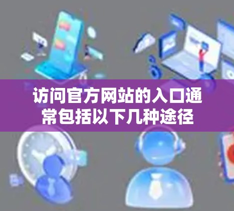 访问官方网站的入口通常包括以下几种途径 访问官方网站的入口通常包括以下几种途径