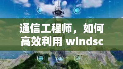 通信工程师，如何高效利用 windscribe客户端下载
