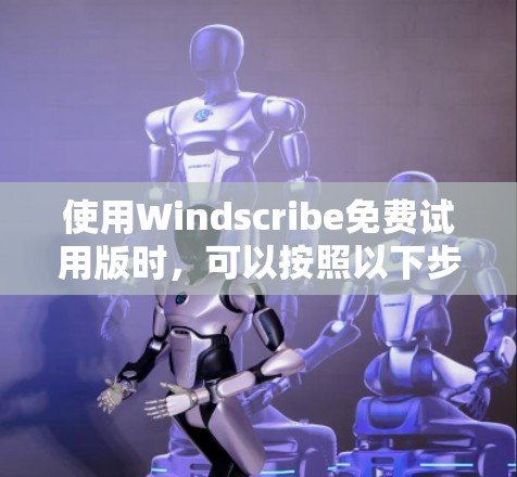 使用Windscribe免费试用版时,可以按照以下步骤进行 使用Windscribe免费试用版时,可以按照以下步骤进行