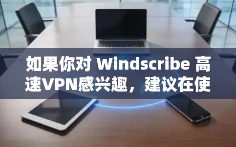 如果你对 Windscribe 高速VPN感兴趣，建议在使用前进行一些基本的安全检查，比如扫描你的设备，确保没有恶意软件的安装。此外，保持良好的隐私和不泄露任何个人信息也是很重要的
