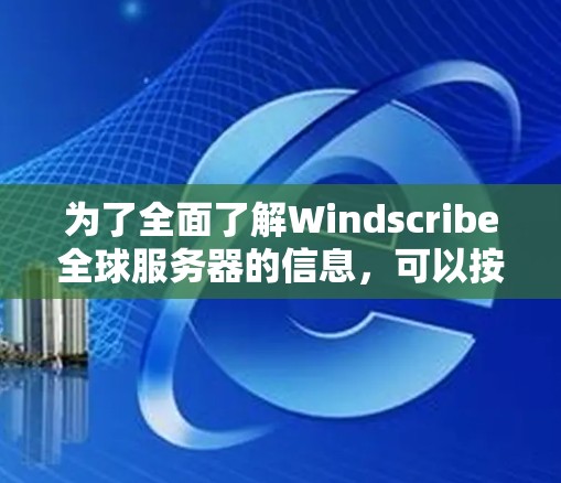 为了全面了解Windscribe全球服务器的信息，可以按照以下步骤进行