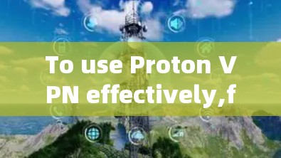 To use Proton VPN effectively,follow these organized steps: