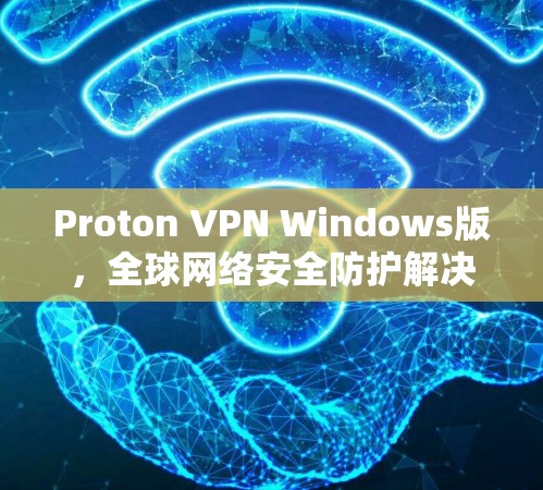 Proton VPN Windows版，全球网络安全防护解决方案
