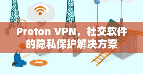 Proton VPN，社交软件的隐私保护解决方案