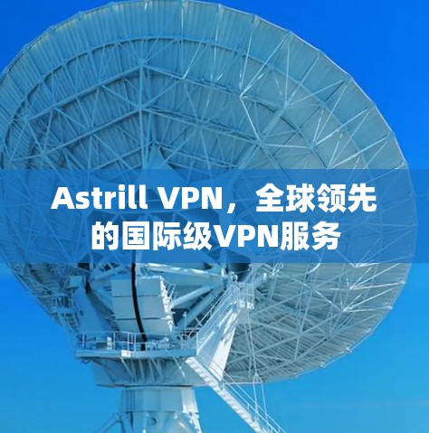 Astrill VPN，全球领先的国际级VPN服务