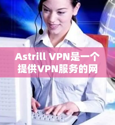 Astrill VPN是一个提供VPN服务的网站，允许用户在互联网上进行视频通话、文件下载和其他网络操作。为了下载Astrill VPN，您可以按照以下步骤进行