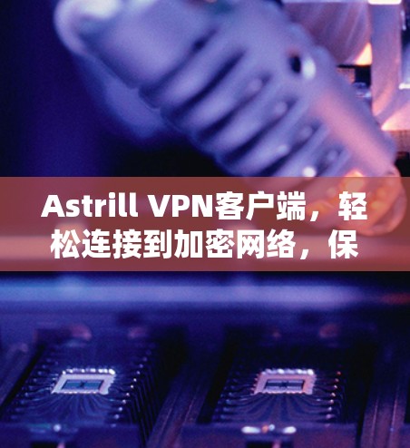 Astrill VPN客户端，轻松连接到加密网络，保护你的数据安全