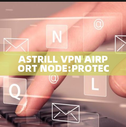 ASTRILL VPN AIRPORT NODE:PROTECTING AIRPORT SECURITY WITH RELIABLE DATA TRANSMISSION