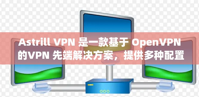 Astrill VPN 是一款基于 OpenVPN 的VPN 先端解决方案，提供多种配置选项和强大的功能。以下是对 Astrill VPN 的推荐
