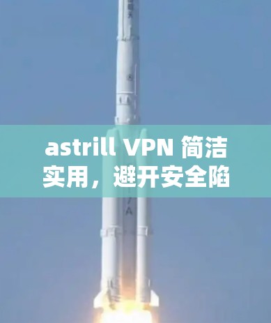 astrill VPN 简洁实用，避开安全陷阱，选择一个值得信赖的VPN服务