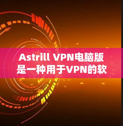 Astrill VPN电脑版是一种用于VPN的软件，支持在电脑上安装和使用。以下是关于Astrill VPN电脑版的详细介绍