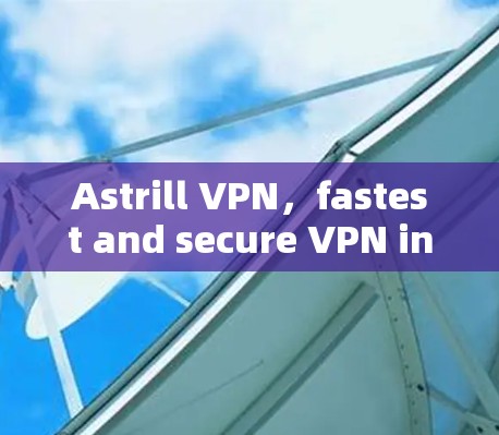 Astrill VPN，fastest and secure VPN in the market