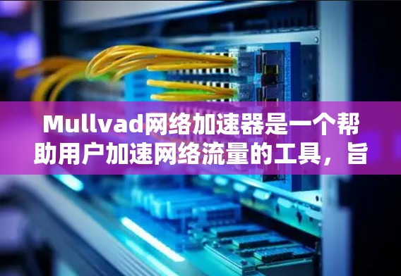 Mullvad网络加速器是一个帮助用户加速网络流量的工具，旨在提升网络性能和安全性。以下是一些使用Mullvad网络加速器的步骤和步骤说明