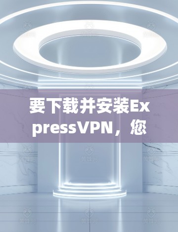 要下载并安装ExpressVPN，您可以按照以下步骤操作