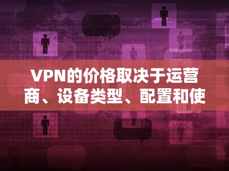 VPN的价格取决于运营商、设备类型、配置和使用频率等因素。以下是一些常见的VPN价格范围