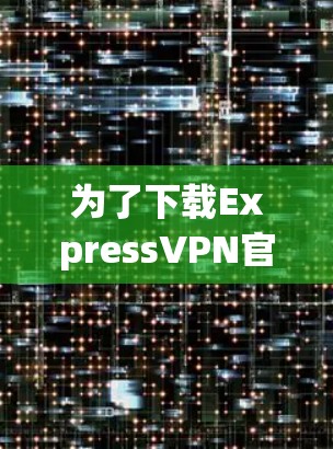为了下载ExpressVPN官网，您可以按照以下步骤进行操作