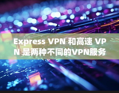 Express VPN 和高速 VPN 是两种不同的VPN服务，它们在功能和适用场景上有所不同。以下是它们的主要区别和特点