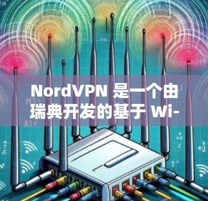 NordVPN 是一个由瑞典开发的基于 Wi-Fi 的VPN 服务，提供高效且安全的网络连接。以下是如何在你的设备上下载和使用 NordVPN的步骤