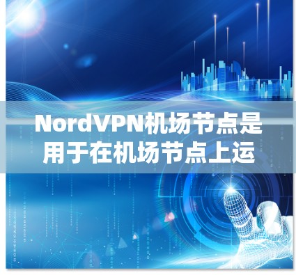 NordVPN机场节点是用于在机场节点上运行VPN服务的设备或服务器。以下是逐步的步骤和信息