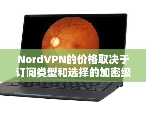 NordVPN的价格取决于订阅类型和选择的加密级别，具体价格如下