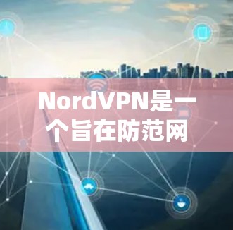 NordVPN是一个旨在防范网络攻击和保护用户数据的安全软件，主要关注网络安全问题。以下是NordVPN常见问题的详细分析和解决方案