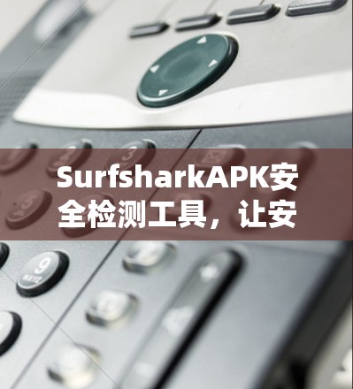 SurfsharkAPK安全检测工具，让安全更安心