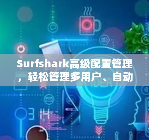 Surfshark高级配置管理，轻松管理多用户、自动安全配置与异常日志输出