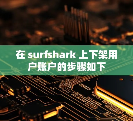 在 surfshark 上下架用户账户的步骤如下