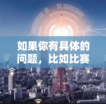 如果你有具体的问题，比如比赛规则、赛制、或者有什么特别的活动，可以告诉我，我会尽力帮你解答！