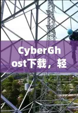 CyberGhost下载，轻松搞定安装与优化