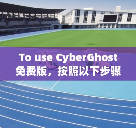 To use CyberGhost免费版，按照以下步骤进行