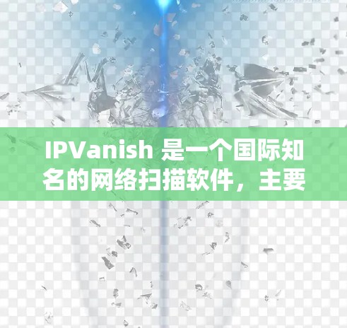 IPVanish 是一个国际知名的网络扫描软件，主要用于检测网络攻击和恶意软件，对企业的网络进行安全扫描。以下是关于 IPVanish 的一些关键信息