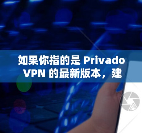 如果你指的是 Privado VPN 的最新版本,建议访问其官方网站或联系其客服获取最新产品信息。对于其他与Privado 相关的VPN产品,可以参考以下链接获取更多详细信息 如果你指的是 Privado VPN 的最新版本,建议访问其官方网站或联系其客服获取最新产品信息。对于其他与Privado 相关的VPN产品,可以参考以下链接获取更多详细信息