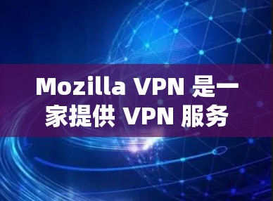 Mozilla VPN 是一家提供 VPN 服务的公司，专注于为中国用户提供网络VPN解决方案。VPN主要是为了更好地访问互联网，尤其是在用户使用移动设备或有较高数据传输需求的情况下