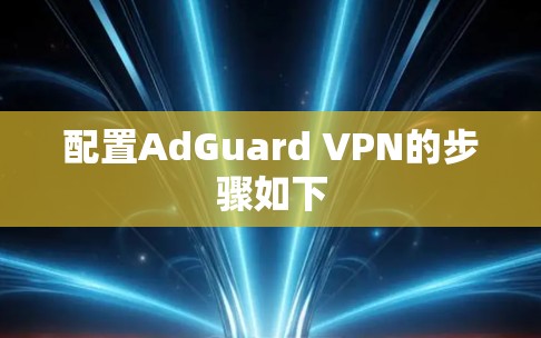 配置AdGuard VPN的步骤如下 配置AdGuard VPN的步骤如下