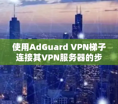 使用AdGuard VPN梯子连接其VPN服务器的步骤如下 使用AdGuard VPN梯子连接其VPN服务器的步骤如下