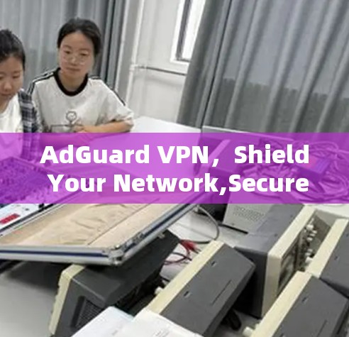 AdGuard VPN,Shield Your Network,Secure Your Data AdGuard VPN,Shield Your Network,Secure Your Data