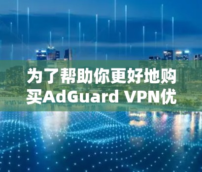 为了帮助你更好地购买AdGuard VPN优惠,以下是详细的步骤指南 为了帮助你更好地购买AdGuard VPN优惠,以下是详细的步骤指南