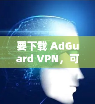 要下载 AdGuard VPN,可以按照以下步骤进行 要下载 AdGuard VPN,可以按照以下步骤进行
