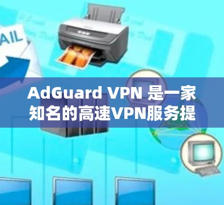 AdGuard VPN 是一家知名的高速VPN服务提供商,专注于为用户提供更快、更安全的VPN体验。以下是一些关于 AdGuard VPN 高速VPN 的详细介绍 AdGuard VPN 是一家知名的高速VPN服务提供商,专注于为用户提供更快、更安全的VPN体验。以下是一些关于 AdGuard VPN 高速VPN 的详细介绍