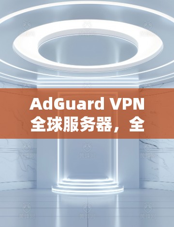 AdGuard VPN全球服务器,全球安全防护平台 AdGuard VPN全球服务器,全球安全防护平台