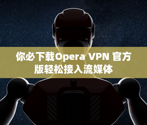 你必下载Opera VPN 官方版轻松接入流媒体 你必下载Opera VPN 官方版轻松接入流媒体