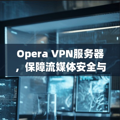 Opera VPN服务器，保障流媒体安全与流畅