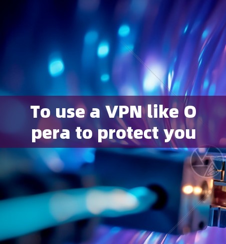 To use a VPN like Opera to protect your online activities,follow these organized steps: