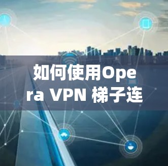如何使用Opera VPN 梯子连接 如何使用Opera VPN 梯子连接