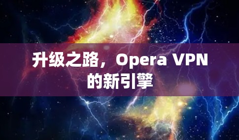 升级之路,Opera VPN的新引擎 升级之路,Opera VPN的新引擎
