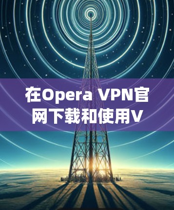 在Opera VPN官网下载和使用VPN的步骤如下 在Opera VPN官网下载和使用VPN的步骤如下