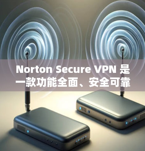 Norton Secure VPN 是一款功能全面、安全可靠的VPN工具，适合各种用途。以下是对它的详细介绍和推荐